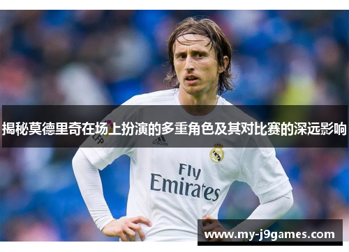 揭秘莫德里奇在场上扮演的多重角色及其对比赛的深远影响