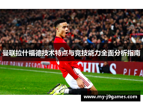 曼联拉什福德技术特点与竞技能力全面分析指南