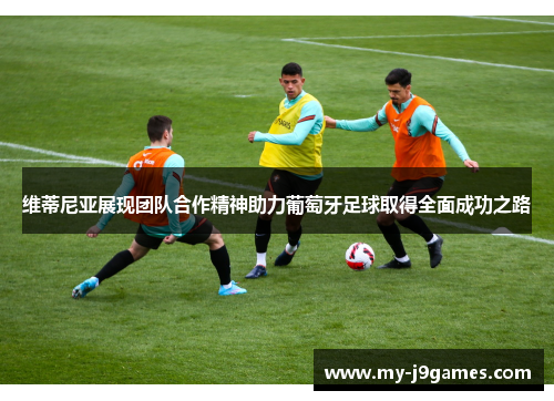 维蒂尼亚展现团队合作精神助力葡萄牙足球取得全面成功之路