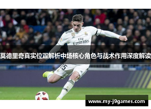 莫德里奇真实位置解析中场核心角色与战术作用深度解读