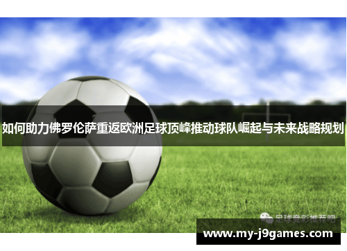 如何助力佛罗伦萨重返欧洲足球顶峰推动球队崛起与未来战略规划