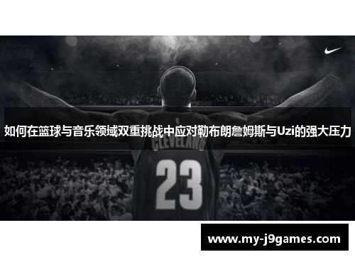 如何在篮球与音乐领域双重挑战中应对勒布朗詹姆斯与Uzi的强大压力