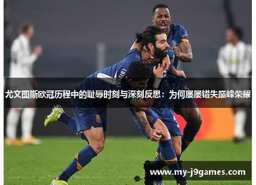 尤文图斯欧冠历程中的耻辱时刻与深刻反思：为何屡屡错失巅峰荣耀