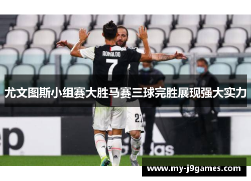 尤文图斯小组赛大胜马赛三球完胜展现强大实力