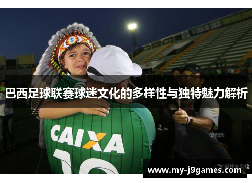 巴西足球联赛球迷文化的多样性与独特魅力解析