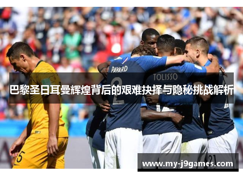 巴黎圣日耳曼辉煌背后的艰难抉择与隐秘挑战解析