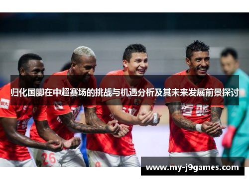 归化国脚在中超赛场的挑战与机遇分析及其未来发展前景探讨