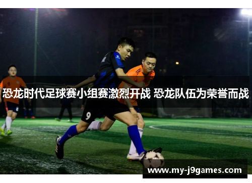 恐龙时代足球赛小组赛激烈开战 恐龙队伍为荣誉而战