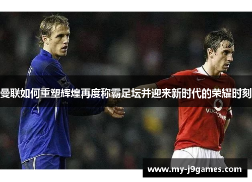 曼联如何重塑辉煌再度称霸足坛并迎来新时代的荣耀时刻