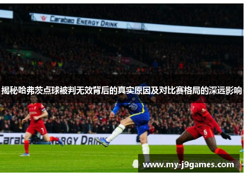 揭秘哈弗茨点球被判无效背后的真实原因及对比赛格局的深远影响