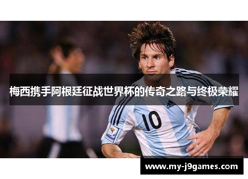 梅西携手阿根廷征战世界杯的传奇之路与终极荣耀