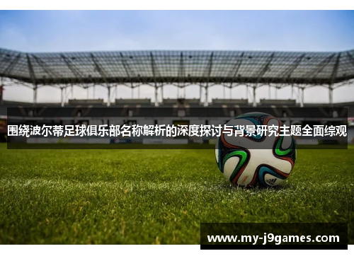 围绕波尔蒂足球俱乐部名称解析的深度探讨与背景研究主题全面综观