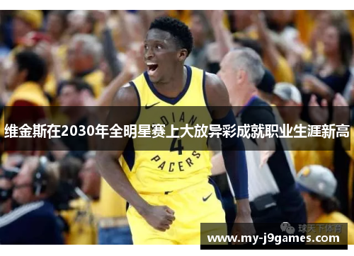 维金斯在2030年全明星赛上大放异彩成就职业生涯新高