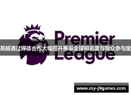英超通过媒体合作大幅提升赛事全球知名度与观众参与度
