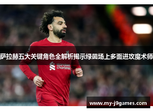 萨拉赫五大关键角色全解析揭示绿茵场上多面进攻魔术师