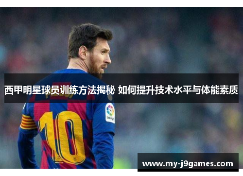 西甲明星球员训练方法揭秘 如何提升技术水平与体能素质