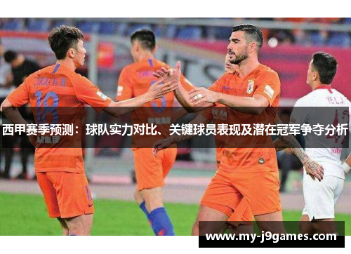 西甲赛季预测：球队实力对比、关键球员表现及潜在冠军争夺分析
