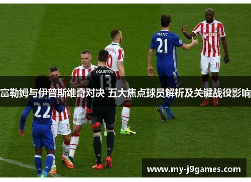 富勒姆与伊普斯维奇对决 五大焦点球员解析及关键战役影响