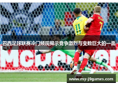 巴西足球联赛冷门频现揭示竞争激烈与变数巨大的一面