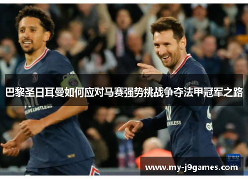 巴黎圣日耳曼如何应对马赛强势挑战争夺法甲冠军之路