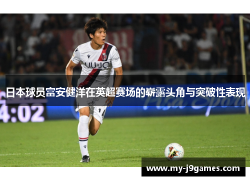 日本球员富安健洋在英超赛场的崭露头角与突破性表现