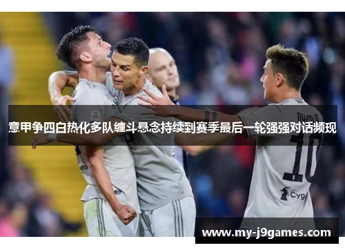 意甲争四白热化多队缠斗悬念持续到赛季最后一轮强强对话频现