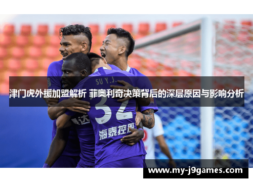 津门虎外援加盟解析 菲奥利奇决策背后的深层原因与影响分析