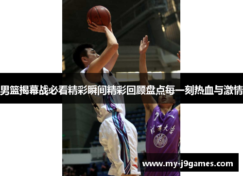 男篮揭幕战必看精彩瞬间精彩回顾盘点每一刻热血与激情