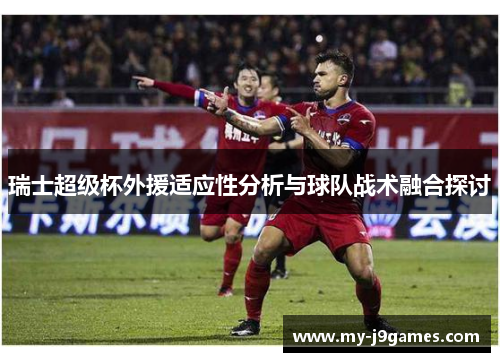瑞士超级杯外援适应性分析与球队战术融合探讨