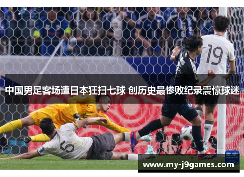 中国男足客场遭日本狂扫七球 创历史最惨败纪录震惊球迷