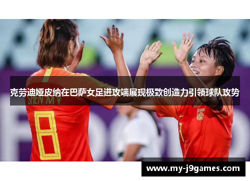 克劳迪娅皮纳在巴萨女足进攻端展现极致创造力引领球队攻势