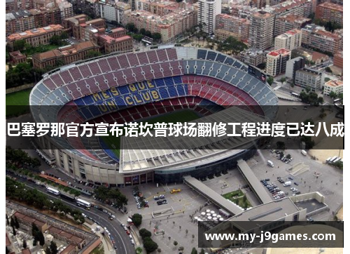 巴塞罗那官方宣布诺坎普球场翻修工程进度已达八成