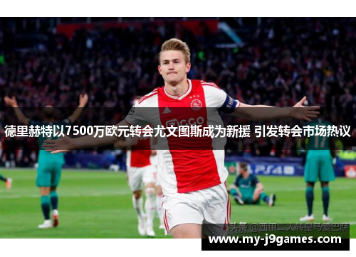 德里赫特以7500万欧元转会尤文图斯成为新援 引发转会市场热议