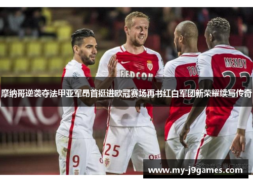 摩纳哥逆袭夺法甲亚军昂首挺进欧冠赛场再书红白军团新荣耀续写传奇