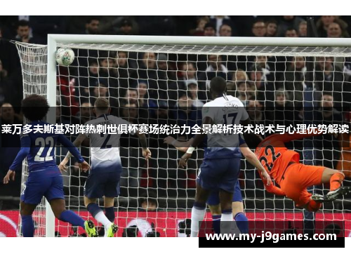 莱万多夫斯基对阵热刺世俱杯赛场统治力全景解析技术战术与心理优势解读