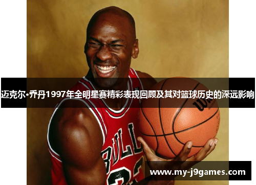 迈克尔·乔丹1997年全明星赛精彩表现回顾及其对篮球历史的深远影响