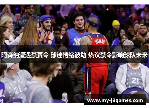 阿森纳遭遇禁赛令 球迷情绪波动 热议禁令影响球队未来