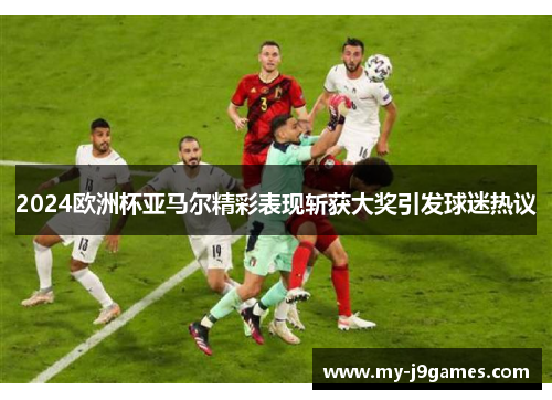 2024欧洲杯亚马尔精彩表现斩获大奖引发球迷热议